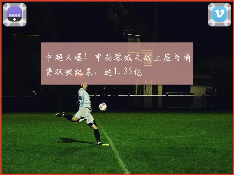 中超火爆!申花蓉城之战上座与消费双破纪录,达1.35亿