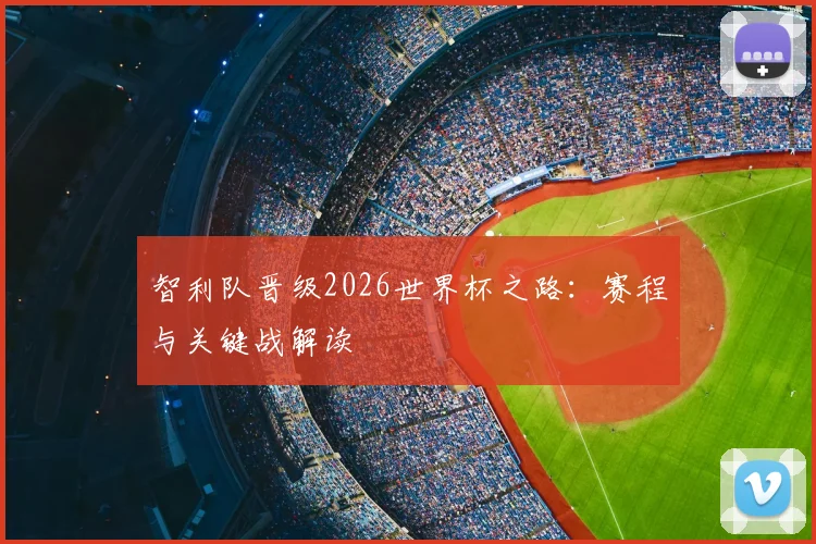 智利队晋级2026世界杯之路：赛程与关键战解读