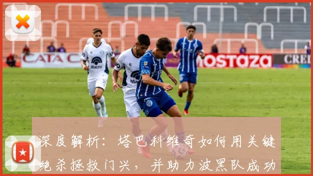 深度解析：塔巴科维奇如何用关键绝杀拯救门兴，并助力波黑队成功晋级