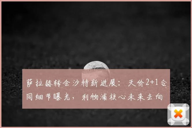 萨拉赫转会沙特新进展：天价2+1合同细节曝光，利物浦核心未来去向分析