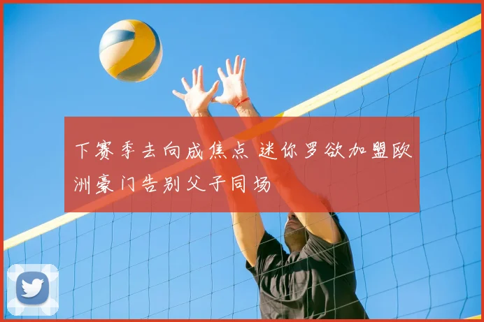下赛季去向成焦点 迷你罗欲加盟欧洲豪门告别父子同场
