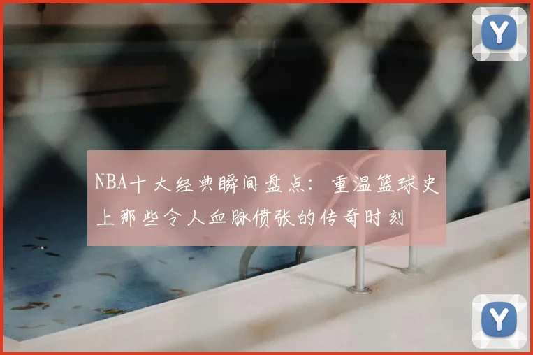 NBA十大经典瞬间盘点：重温篮球史上那些令人血脉偾张的传奇时刻