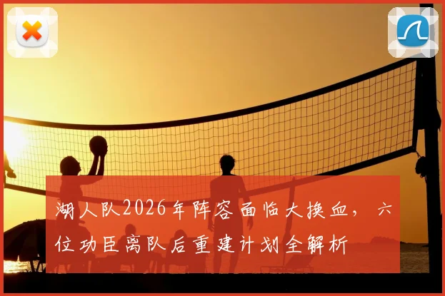 湖人队2026年阵容面临大换血,六位功臣离队后重建计划全解析