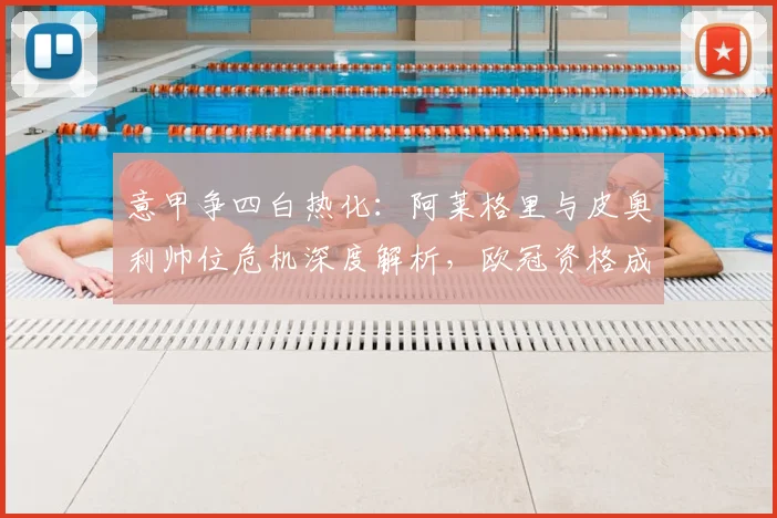 意甲争四白热化：阿莱格里与皮奥利帅位危机深度解析，欧冠资格成救命稻草