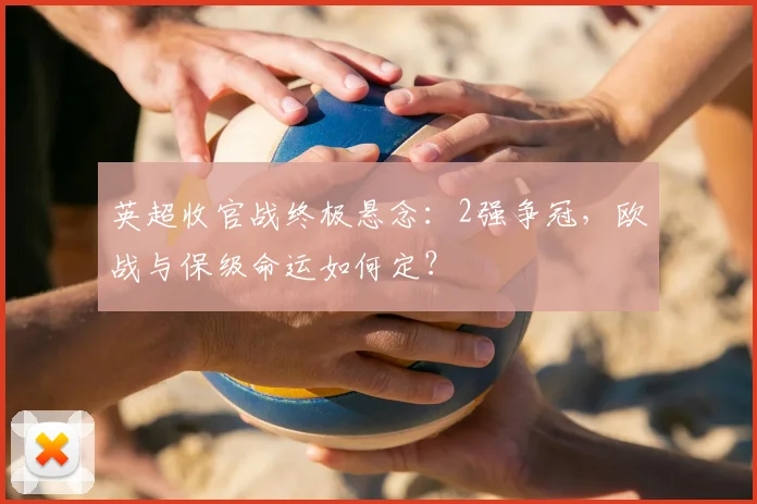 英超收官战终极悬念：2强争冠，欧战与保级命运如何定？