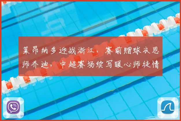 莱昂纳多迎战浙江，赛前赠球衣恩师乔迪，中超赛场续写暖心师徒情