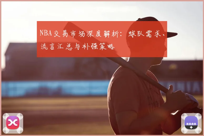 NBA交易市场深度解析：球队需求、流言汇总与补强策略
