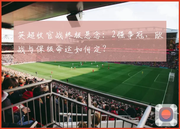 英超收官战终极悬念：2强争冠，欧战与保级命运如何定？