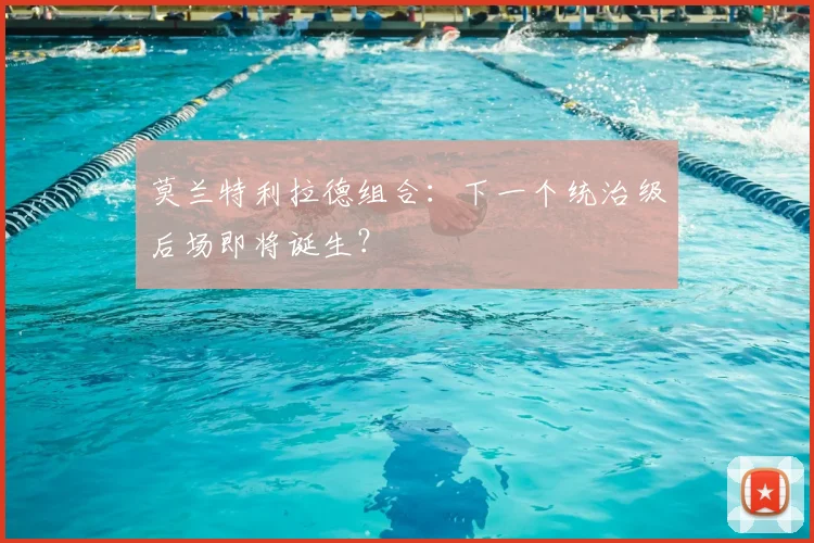 莫兰特利拉德组合：下一个统治级后场即将诞生？